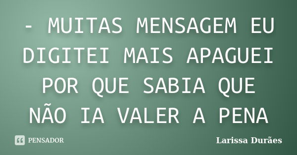 - MUITAS MENSAGEM EU DIGITEI MAIS APAGUEI POR QUE SABIA QUE NÃO IA VALER A PENA... Frase de Larissa Durães.