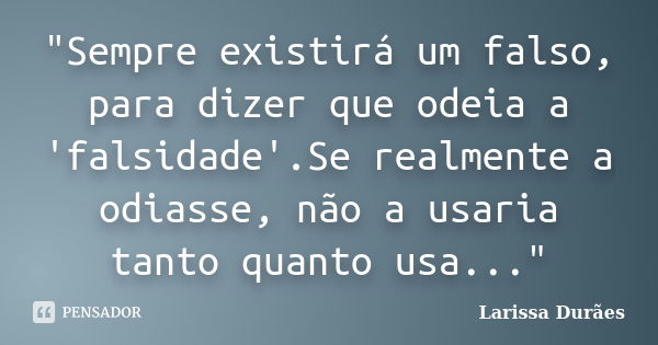 "Sempre existirá um falso, para dizer que odeia a 'falsidade'.Se realmente a odiasse, não a usaria tanto quanto usa..."... Frase de Larissa Durães.