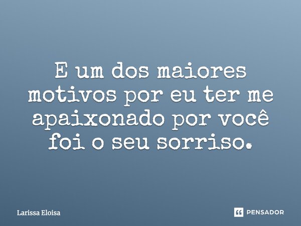 E um dos maiores motivos por eu ter me apaixonado por você foi o seu sorriso.... Frase de Larissa Eloisa.