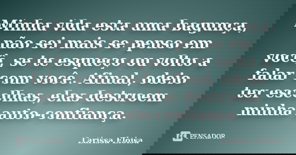 Minha vida esta uma bagunça, não sei mais se penso em você, se te esqueço ou volto a falar com você. Afinal, odeio ter escolhas, elas destroem minha auto-confia... Frase de Larissa Eloisa.