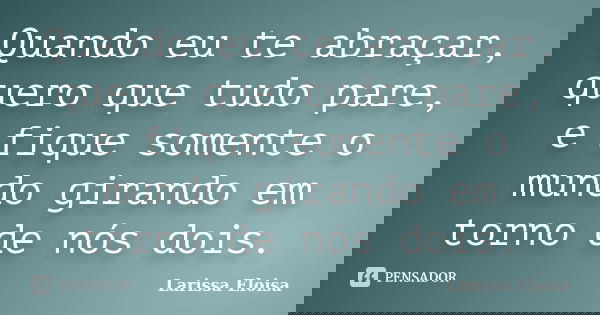 Quando eu te abraçar, quero que tudo pare, e fique somente o mundo girando em torno de nós dois.... Frase de Larissa Eloisa.