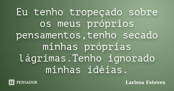 Eu tenho tropeçado sobre os meus próprios pensamentos,tenho secado minhas próprias lágrimas.Tenho ignorado minhas idéias.... Frase de Larissa Esteves.