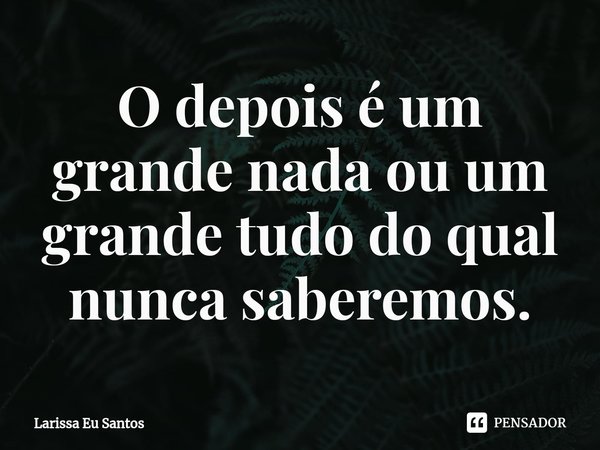 ⁠O depois é um grande nada ou um grande tudo do qual nunca saberemos.... Frase de Larissa Eu Santos.