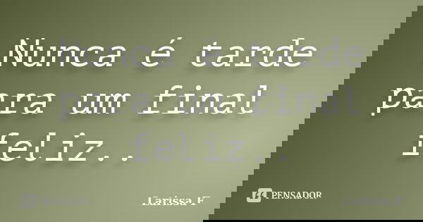 Nunca é tarde para um final feliz..... Frase de Larissa F..
