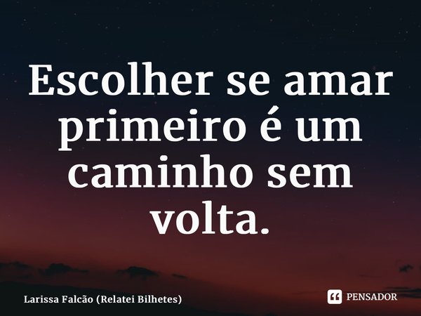 ⁠Escolher se amar primeiro é um caminho sem volta.... Frase de Larissa Falcão (Relatei Bilhetes).