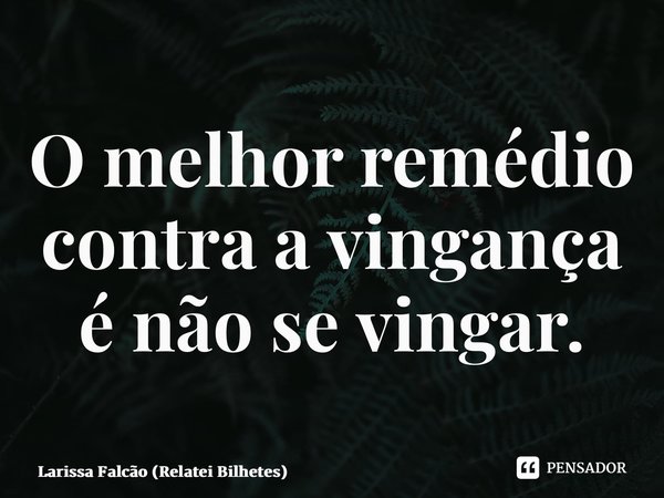 ⁠O melhor remédio contra a vingança é não se vingar.... Frase de Larissa Falcão (Relatei Bilhetes).