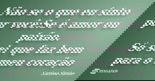 Não se o que eu sinto por você:Se é amor ou paixão. Só sei que faz bem para o meu coração... Frase de Larissa Farias.
