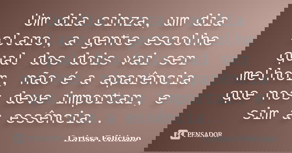 Um dia cinza, um dia claro, a gente escolhe qual dos dois vai ser melhor, não é a aparência que nos deve importar, e sim a essência..... Frase de Larissa Feliciano.