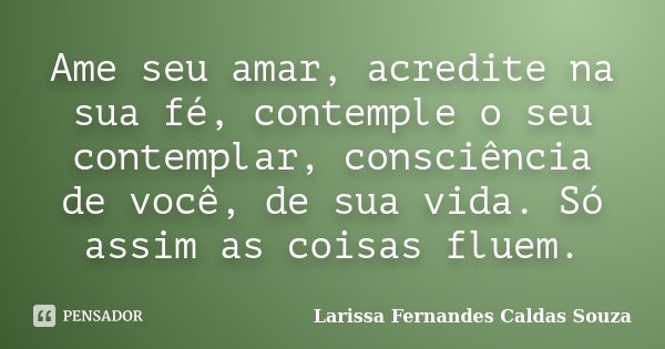 Ame seu amar, acredite na sua fé, contemple o seu contemplar, consciência de você, de sua vida. Só assim as coisas fluem.... Frase de Larissa Fernandes Caldas Souza.