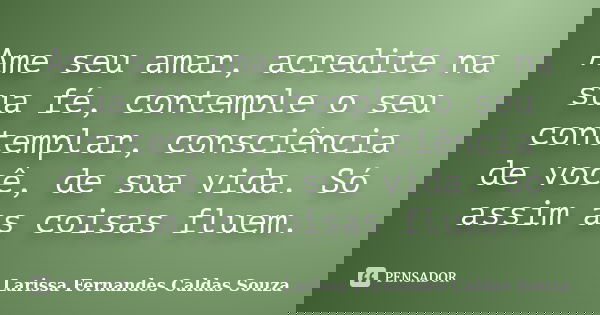 Ame seu amar, acredite na sua fé, contemple o seu contemplar, consciência de você, de sua vida. Só assim as coisas fluem.... Frase de Larissa Fernandes Caldas Souza.