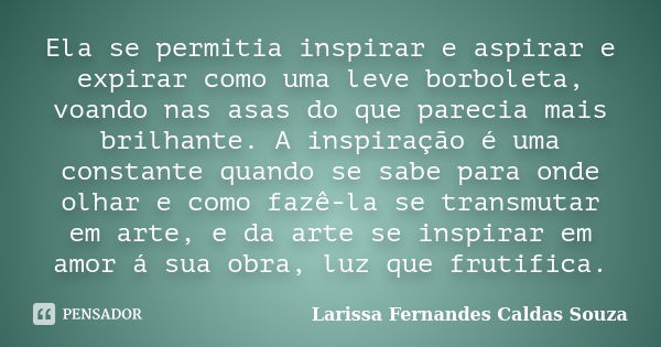 Ela se permitia inspirar e aspirar e expirar como uma leve borboleta, voando nas asas do que parecia mais brilhante. A inspiração é uma constante quando se sabe... Frase de Larissa Fernandes Caldas Souza.