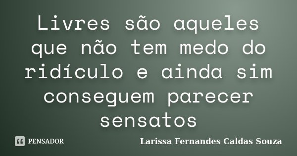 Livres são aqueles que não tem medo do ridículo e ainda sim conseguem parecer sensatos... Frase de Larissa Fernandes Caldas Souza.