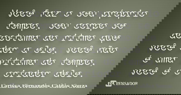 Você faz o seu próprio tempo, seu corpo se acostuma ao ritmo que você der a ele, você não é uma vítima do tempo, você é o criador dele.... Frase de Larissa Fernandes Caldas Souza.