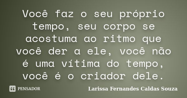 Você faz o seu próprio tempo, seu corpo se acostuma ao ritmo que você der a ele, você não é uma vítima do tempo, você é o criador dele.... Frase de Larissa Fernandes Caldas Souza.