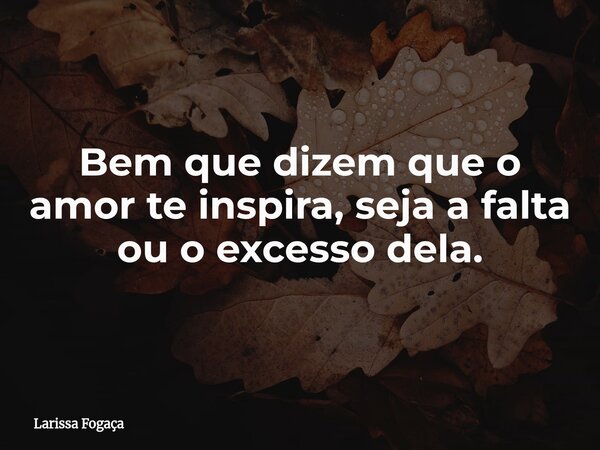 Bem que dizem que o amor te inspira, seja a falta ou o excesso dela.... Frase de Larissa Fogaça.
