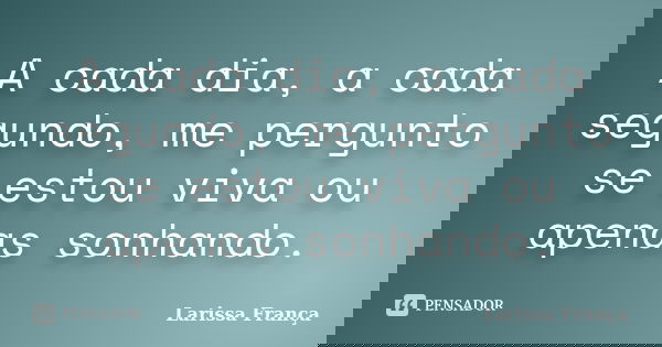 A cada dia, a cada segundo, me pergunto se estou viva ou apenas sonhando.... Frase de Larissa França.