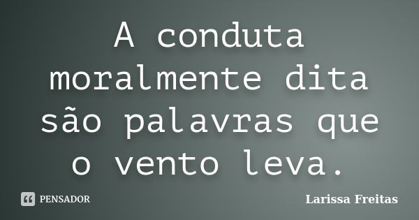 A conduta moralmente dita são palavras que o vento leva.... Frase de Larissa Freitas.