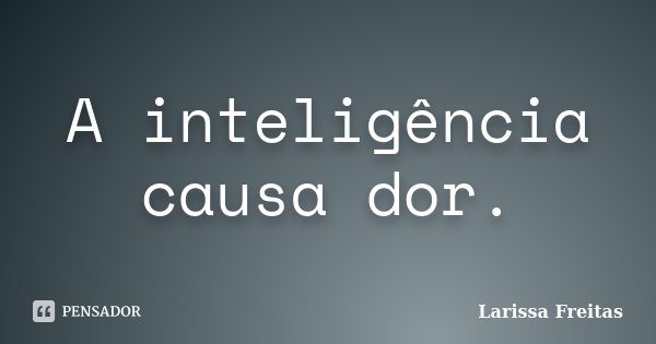 A inteligência causa dor.... Frase de Larissa Freitas.