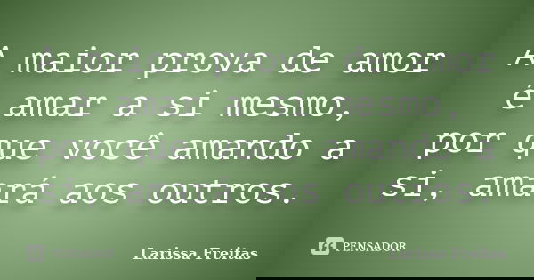 A maior prova de amor é amar a si mesmo, por que você amando a si, amará aos outros.... Frase de Larissa Freitas.