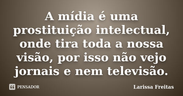 A mídia é uma prostituição intelectual, onde tira toda a nossa visão, por isso não vejo jornais e nem televisão.... Frase de Larissa Freitas.