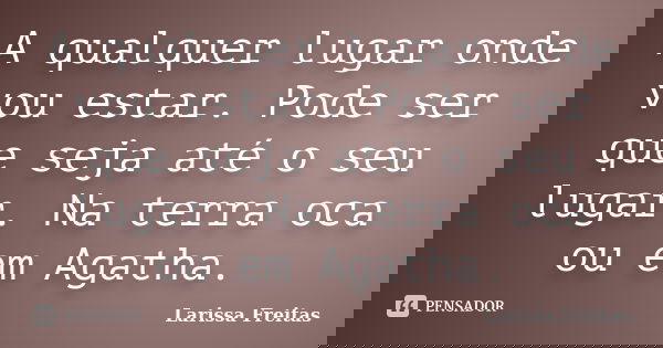 A qualquer lugar onde vou estar. Pode ser que seja até o seu lugar. Na terra oca ou em Agatha.... Frase de Larissa Freitas.