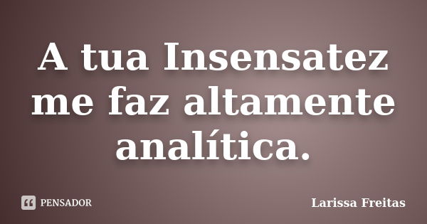 A tua Insensatez me faz altamente analítica.... Frase de Larissa Freitas.