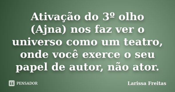 Ativação do 3º olho (Ajna) nos faz ver o universo como um teatro, onde você exerce o seu papel de autor, não ator.... Frase de Larissa Freitas.