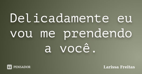 Delicadamente eu vou me prendendo a você.... Frase de Larissa Freitas.