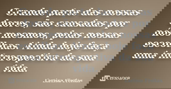 Grande parte das nossas dores, são causadas por nós mesmos, pelas nossas escolhas. Ainda hoje faça uma introspectiva da sua vida.... Frase de Larissa Freitas.