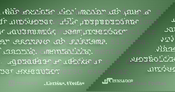 Não existe lei maior do que a do universo. Ela proporciona sua autonomia, sem precisar viver escravo do sistema. Você cocria, mentaliza, verbaliza, agradece e d... Frase de Larissa Freitas.