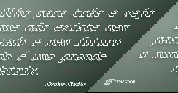 Olho para trás e vejo que não existe nem passado e nem futuro o mundo é uma grande Matrix.... Frase de Larissa Freitas.