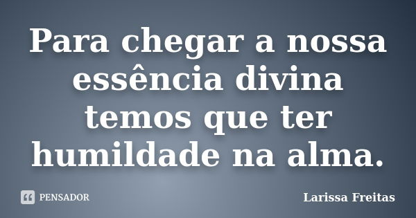 Para chegar a nossa essência divina temos que ter humildade na alma.... Frase de Larissa Freitas.