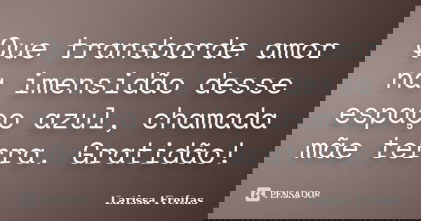 Que transborde amor na imensidão desse espaço azul, chamada mãe terra. Gratidão!... Frase de Larissa Freitas.