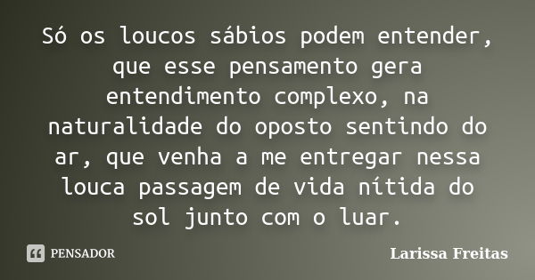 Só os loucos sábios podem entender, que esse pensamento gera entendimento complexo, na naturalidade do oposto sentindo do ar, que venha a me entregar nessa louc... Frase de Larissa Freitas.