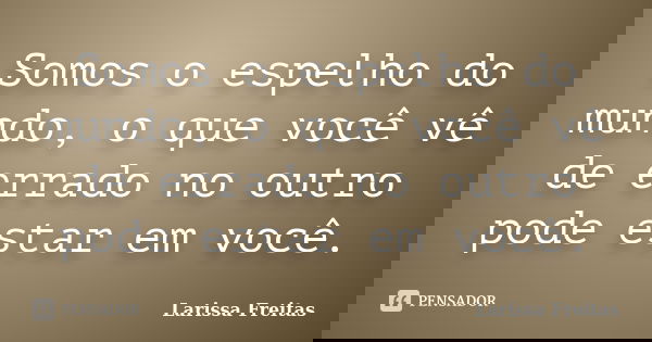 Somos o espelho do mundo, o que você vê de errado no outro pode estar em você.... Frase de Larissa Freitas.