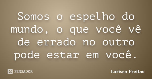 Somos o espelho do mundo, o que você vê de errado no outro pode estar em você.... Frase de Larissa Freitas.