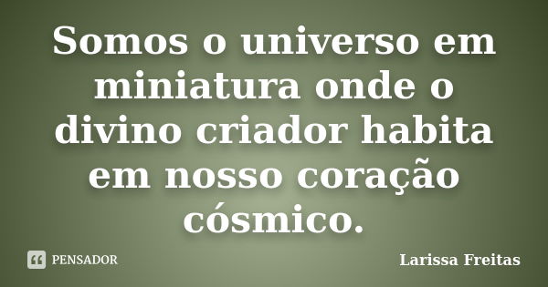 Somos o universo em miniatura onde o divino criador habita em nosso coração cósmico.... Frase de Larissa Freitas.