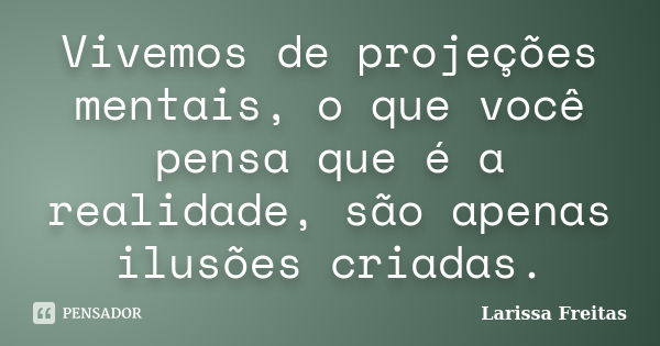 Vivemos de projeções mentais, o que você pensa que é a realidade, são apenas ilusões criadas.... Frase de Larissa Freitas.