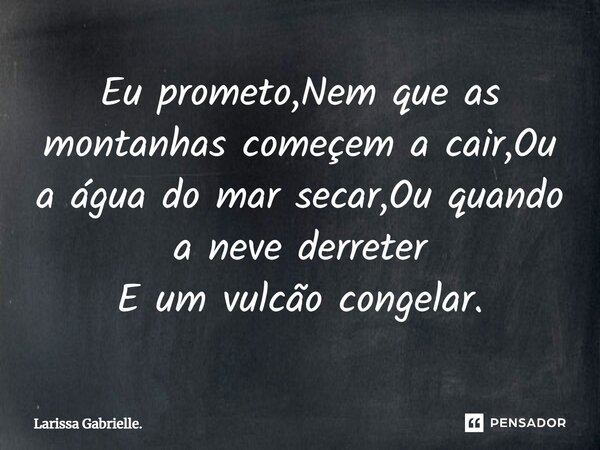 ⁠Eu prometo,Nem que as montanhas começem a cair,Ou a água do mar secar,Ou quando a neve derreter E um vulcão congelar.... Frase de Larissa Gabrielle..