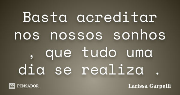 Basta acreditar nos nossos sonhos , que tudo uma dia se realiza .... Frase de Larissa Garpelli.