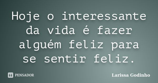 Hoje o interessante da vida é fazer alguém feliz para se sentir feliz.... Frase de Larissa Godinho.