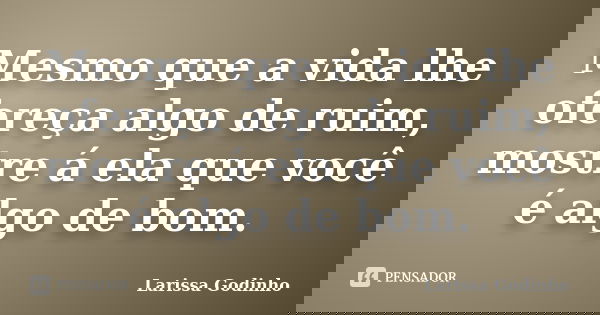 Mesmo que a vida lhe ofereça algo de ruim, mostre á ela que você é algo de bom.... Frase de Larissa Godinho.