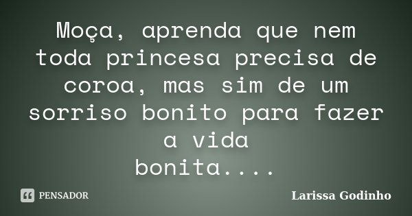 Moça, aprenda que nem toda princesa precisa de coroa, mas sim de um sorriso bonito para fazer a vida bonita....... Frase de Larissa Godinho.