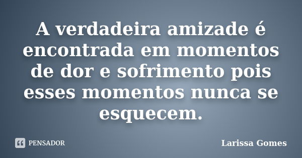 A verdadeira amizade é encontrada em momentos de dor e sofrimento pois esses momentos nunca se esquecem.... Frase de Larissa Gomes.