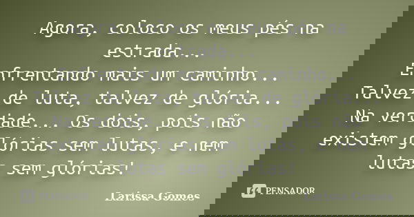 Agora, coloco os meus pés na estrada... Enfrentando mais um caminho... Talvez de luta, talvez de glória... Na verdade... Os dois, pois não existem glórias sem l... Frase de Larissa Gomes.