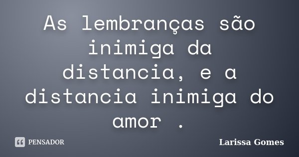 As lembranças são inimiga da distancia, e a distancia inimiga do amor .... Frase de Larissa Gomes.