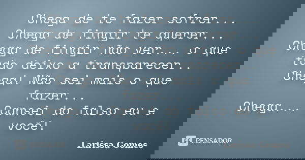 Chega de te fazer sofrer... Chega de fingir te querer... Chega de fingir não ver... o que tudo deixo a transparecer.. Chega! Não sei mais o que fazer... Chega..... Frase de Larissa Gomes.