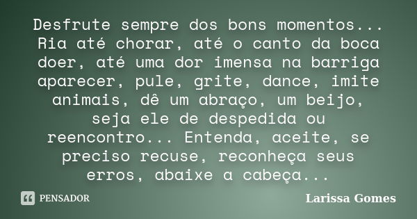 Desfrute sempre dos bons momentos... Ria até chorar, até o canto da boca doer, até uma dor imensa na barriga aparecer, pule, grite, dance, imite animais, dê um ... Frase de Larissa Gomes.