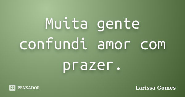 Muita gente confundi amor com prazer.... Frase de Larissa Gomes.