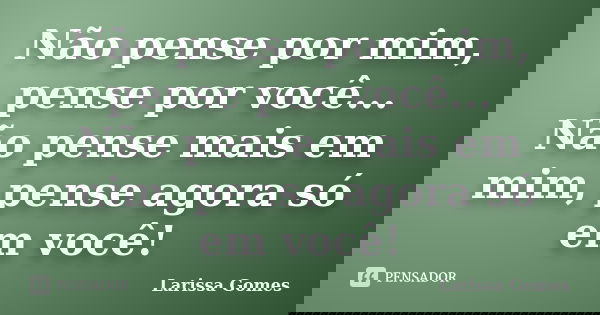 Não pense por mim, pense por você... Não pense mais em mim, pense agora só em você!... Frase de Larissa Gomes.